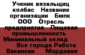 Ученик вязальщиц колбас › Название организации ­ Бмпк, ООО › Отрасль предприятия ­ Пищевая промышленность › Минимальный оклад ­ 18 000 - Все города Работа » Вакансии   . Мордовия респ.